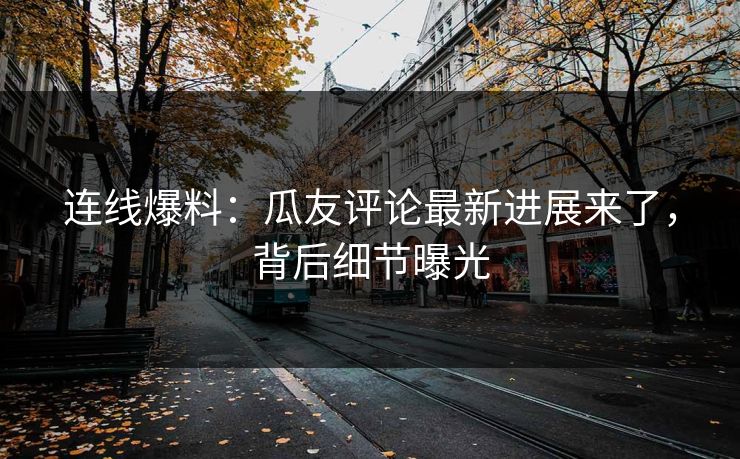 连线爆料：瓜友评论最新进展来了，背后细节曝光