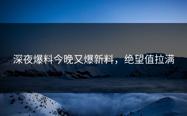 深夜爆料今晚又爆新料，绝望值拉满