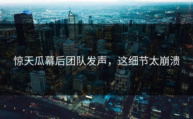 惊天瓜幕后团队发声，这细节太崩溃