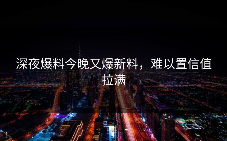 深夜爆料今晚又爆新料，难以置信值拉满