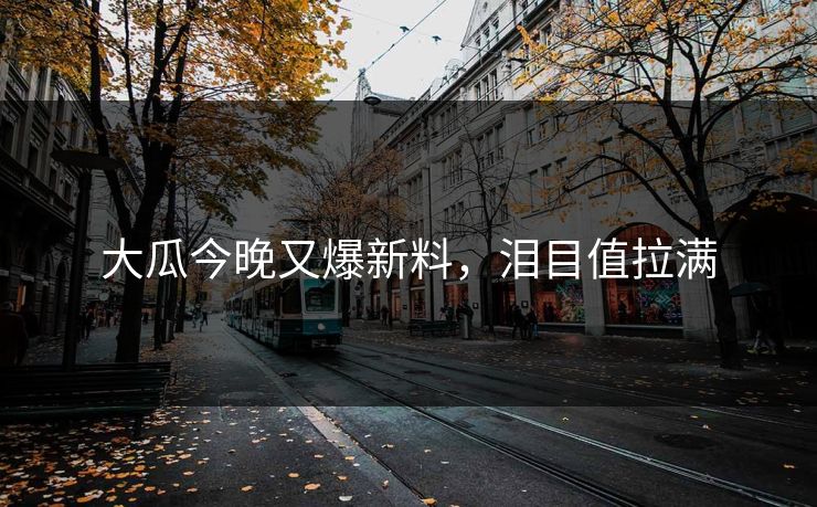 大瓜今晚又爆新料，泪目值拉满
