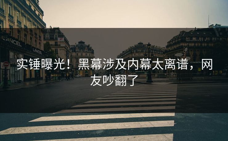 实锤曝光！黑幕涉及内幕太离谱，网友吵翻了