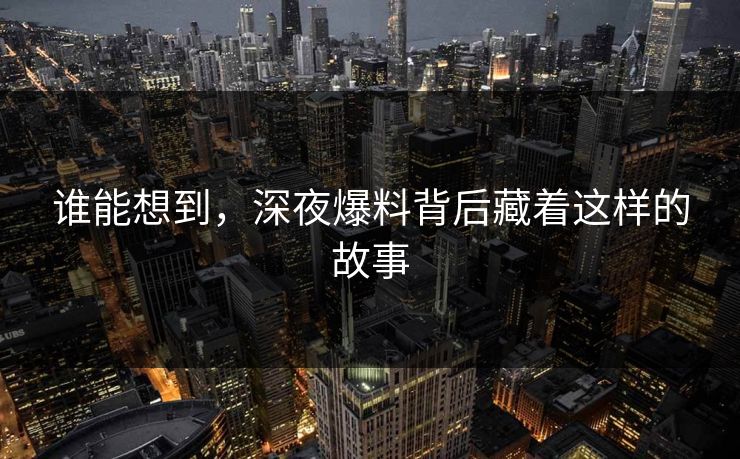 谁能想到，深夜爆料背后藏着这样的故事