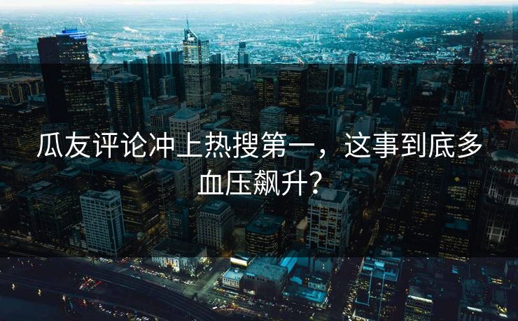 瓜友评论冲上热搜第一，这事到底多血压飙升？