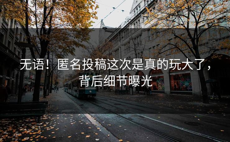 无语！匿名投稿这次是真的玩大了，背后细节曝光