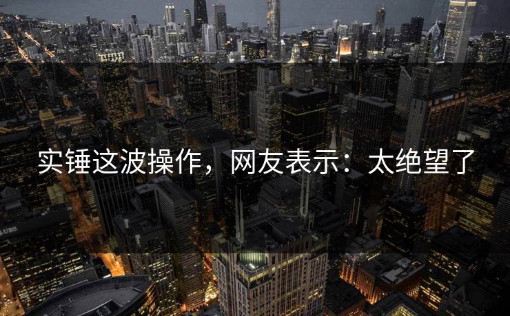 实锤这波操作，网友表示：太绝望了