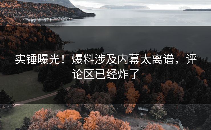 实锤曝光！爆料涉及内幕太离谱，评论区已经炸了