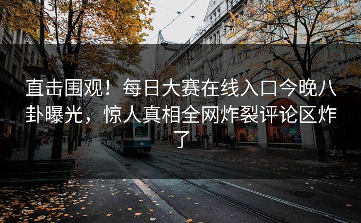 直击围观！每日大赛在线入口今晚八卦曝光，惊人真相全网炸裂评论区炸了
