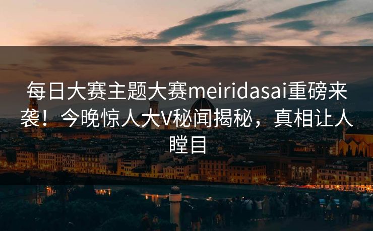 每日大赛主题大赛meiridasai重磅来袭！今晚惊人大V秘闻揭秘，真相让人瞠目