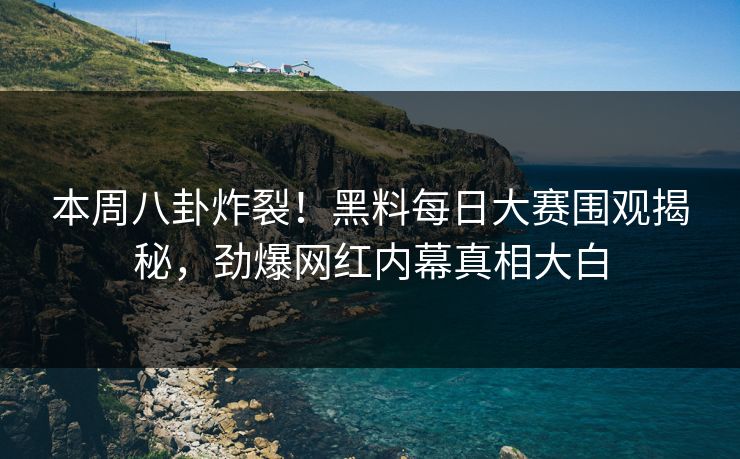 本周八卦炸裂！黑料每日大赛围观揭秘，劲爆网红内幕真相大白