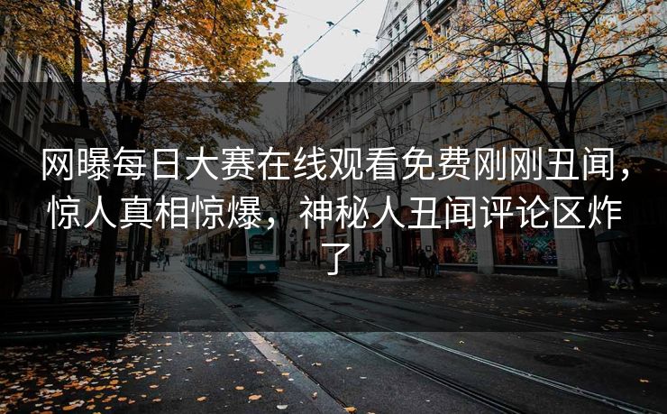 网曝每日大赛在线观看免费刚刚丑闻，惊人真相惊爆，神秘人丑闻评论区炸了