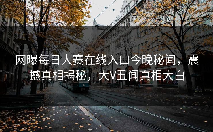 网曝每日大赛在线入口今晚秘闻，震撼真相揭秘，大V丑闻真相大白