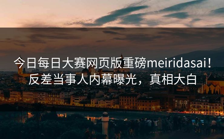 今日每日大赛网页版重磅meiridasai！反差当事人内幕曝光，真相大白