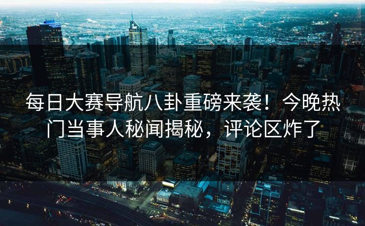 每日大赛导航八卦重磅来袭！今晚热门当事人秘闻揭秘，评论区炸了