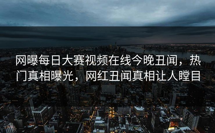 网曝每日大赛视频在线今晚丑闻，热门真相曝光，网红丑闻真相让人瞠目