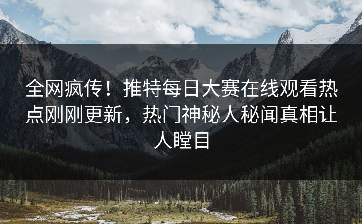 全网疯传！推特每日大赛在线观看热点刚刚更新，热门神秘人秘闻真相让人瞠目