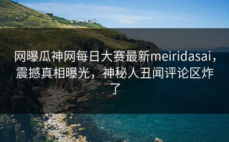 网曝瓜神网每日大赛最新meiridasai，震撼真相曝光，神秘人丑闻评论区炸了