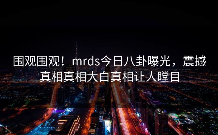 围观围观！mrds今日八卦曝光，震撼真相真相大白真相让人瞠目