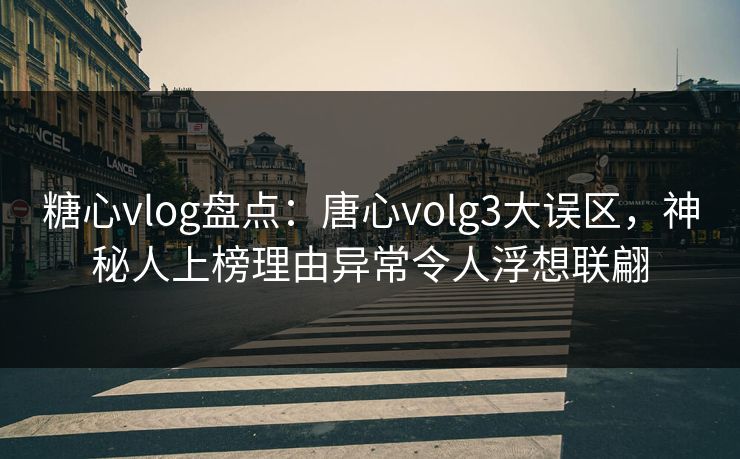 糖心vlog盘点：唐心volg3大误区，神秘人上榜理由异常令人浮想联翩