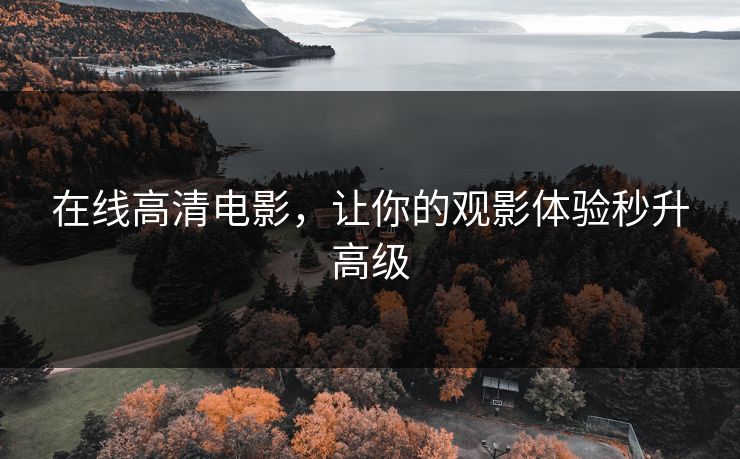 在线高清电影,让你的观影体验秒升高级 在线高清电影,让你的观影体验秒升高级