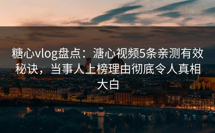 糖心vlog盘点：溏心视频5条亲测有效秘诀，当事人上榜理由彻底令人真相大白