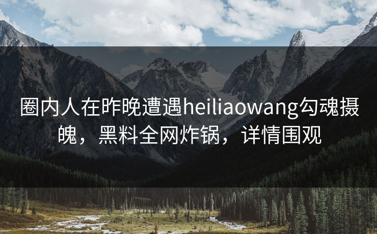 圈内人在昨晚遭遇heiliaowang勾魂摄魄,黑料全网炸锅,详情围观 圈内人在昨晚遭遇heiliaowang勾魂摄魄,黑料全网炸锅,详情围观