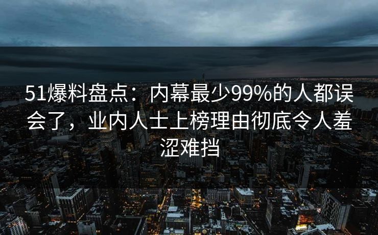 51爆料盘点:内幕最少99%的人都误会了,业内人士上榜理由彻底令人羞涩难挡 51爆料盘点:内幕最少99%的人都误会了,业内人士上榜理由彻底令人羞涩难挡