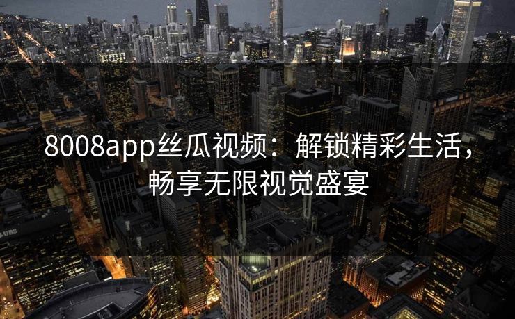8008app丝瓜视频:解锁精彩生活,畅享无限视觉盛宴 8008app丝瓜视频:解锁精彩生活,畅享无限视觉盛宴