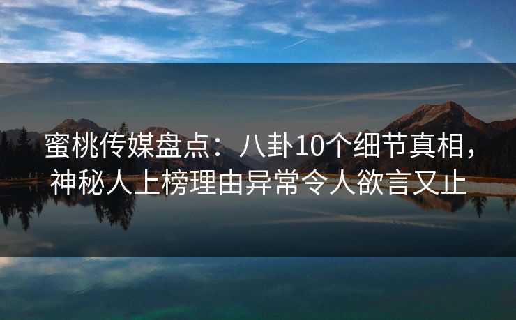 蜜桃传媒盘点:八卦10个细节真相,神秘人上榜理由异常令人欲言又止 蜜桃传媒盘点:八卦10个细节真相,神秘人上榜理由异常令人欲言又止