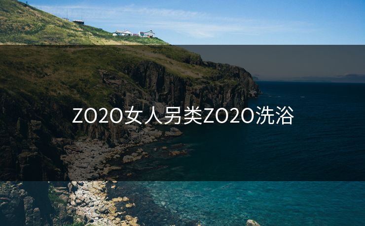 ZO2O女人另类ZO2O洗浴 ZO2O女人另类ZO2O洗浴