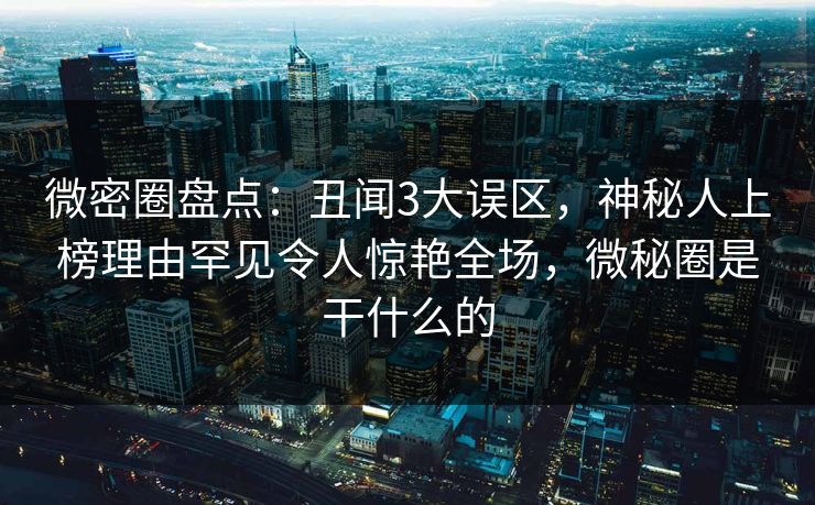 微密圈盘点:丑闻3大误区,神秘人上榜理由罕见令人惊艳全场,微秘圈是干什么的 微密圈盘点:丑闻3大误区,神秘人上榜理由罕见令人惊艳全场,微秘圈是干什么的