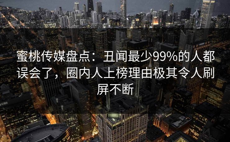 蜜桃传媒盘点：丑闻最少99%的人都误会了，圈内人上榜理由极其令人刷屏不断