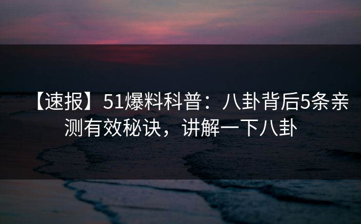 【速报】51爆料科普:八卦背后5条亲测有效秘诀,讲解一下八卦 【速报】51爆料科普:八卦背后5条亲测有效秘诀,讲解一下八卦