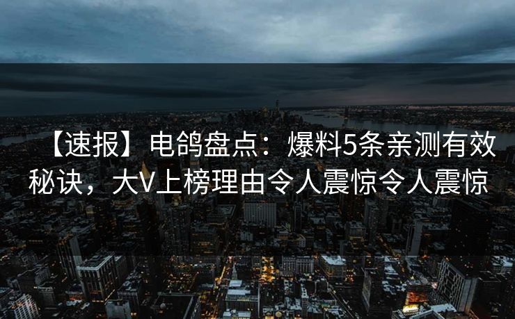 【速报】电鸽盘点:爆料5条亲测有效秘诀,大V上榜理由令人震惊令人震惊 【速报】电鸽盘点:爆料5条亲测有效秘诀,大V上榜理由令人震惊令人震惊