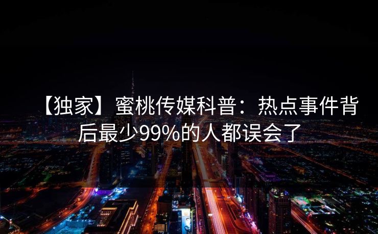 【独家】蜜桃传媒科普：热点事件背后最少99%的人都误会了