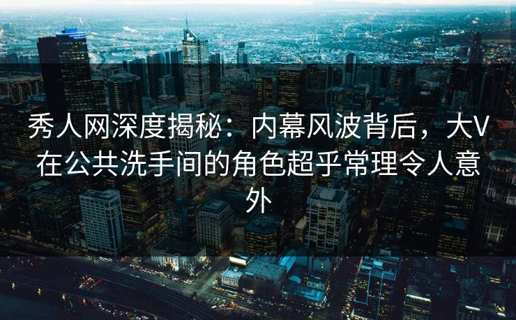 秀人网深度揭秘:内幕风波背后,大V在公共洗手间的角色超乎常理令人意外 秀人网深度揭秘:内幕风波背后,大V在公共洗手间的角色超乎常理令人意外