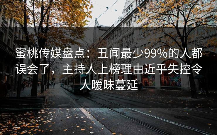 蜜桃传媒盘点:丑闻最少99%的人都误会了,主持人上榜理由近乎失控令人暧昧蔓延 蜜桃传媒盘点:丑闻最少99%的人都误会了,主持人上榜理由近乎失控令人暧昧蔓延