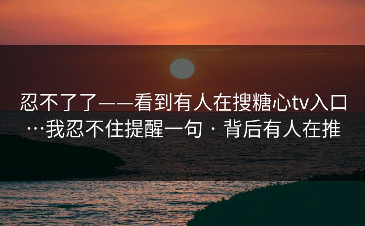 忍不了了——看到有人在搜糖心tv入口…我忍不住提醒一句 · 背后有人在推 忍不了了——看到有人在搜糖心tv入口…我忍不住提醒一句 · 背后有人在推