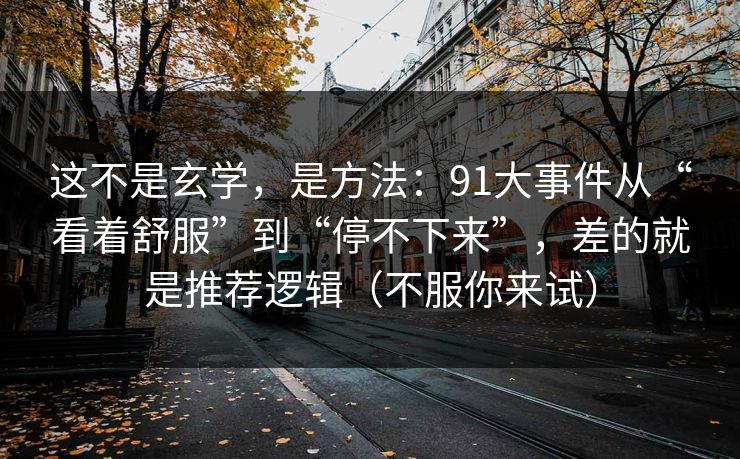 这不是玄学，是方法：91大事件从“看着舒服”到“停不下来”，差的就是推荐逻辑（不服你来试）
