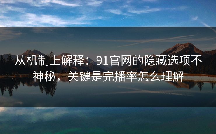 从机制上解释：91官网的隐藏选项不神秘，关键是完播率怎么理解