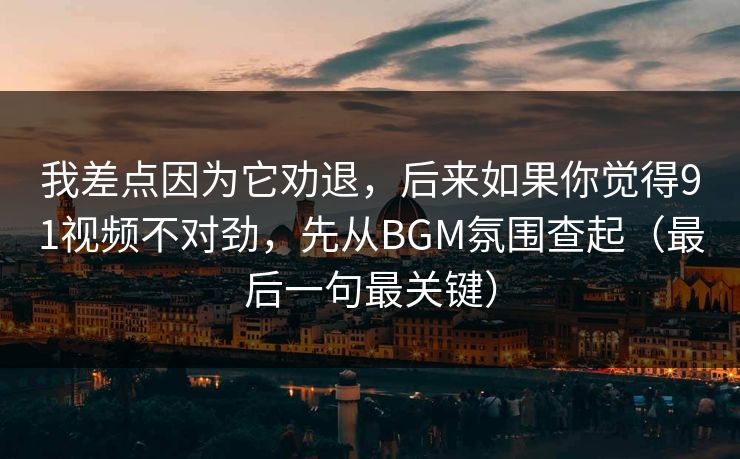 我差点因为它劝退，后来如果你觉得91视频不对劲，先从BGM氛围查起（最后一句最关键）