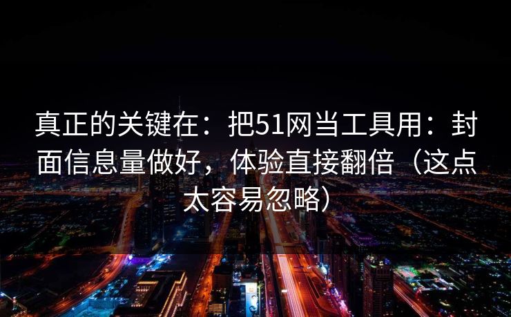 真正的关键在：把51网当工具用：封面信息量做好，体验直接翻倍（这点太容易忽略）