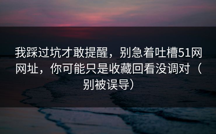 我踩过坑才敢提醒,别急着吐槽51网网址,你可能只是收藏回看没调对(别被误导) 我踩过坑才敢提醒,别急着吐槽51网网址,你可能只是收藏回看没调对(别被误导)