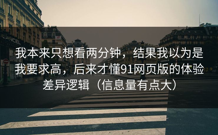我本来只想看两分钟，结果我以为是我要求高，后来才懂91网页版的体验差异逻辑（信息量有点大）
