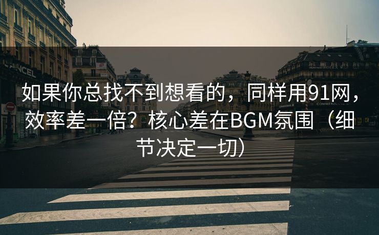 如果你总找不到想看的，同样用91网，效率差一倍？核心差在BGM氛围（细节决定一切）