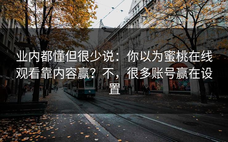业内都懂但很少说:你以为蜜桃在线观看靠内容赢?不,很多账号赢在设置 业内都懂但很少说:你以为蜜桃在线观看靠内容赢?不,很多账号赢在设置