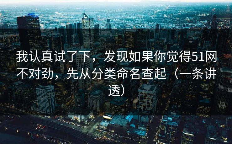 我认真试了下，发现如果你觉得51网不对劲，先从分类命名查起（一条讲透）