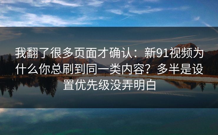 我翻了很多页面才确认：新91视频为什么你总刷到同一类内容？多半是设置优先级没弄明白