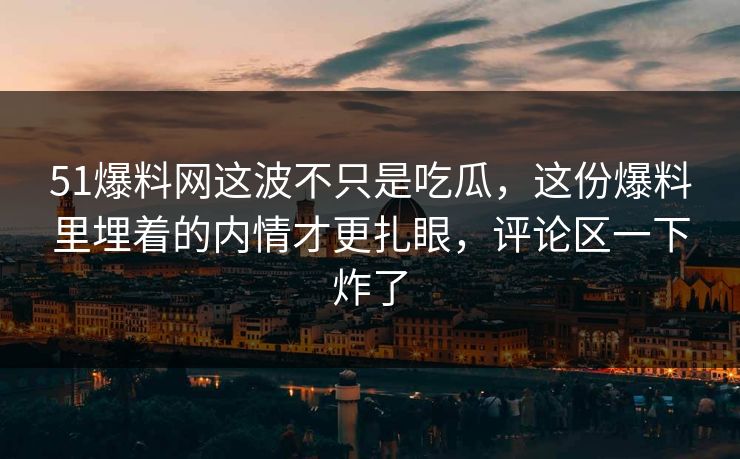 51爆料网这波不只是吃瓜，这份爆料里埋着的内情才更扎眼，评论区一下炸了