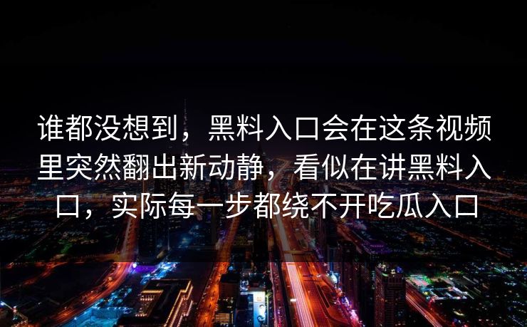 谁都没想到,黑料入口会在这条视频里突然翻出新动静,看似在讲黑料入口,实际每一步都绕不开吃瓜入口 谁都没想到,黑料入口会在这条视频里突然翻出新动静,看似在讲黑料入口,实际每一步都绕不开吃瓜入口